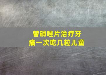 替硝唑片治疗牙痛一次吃几粒儿童