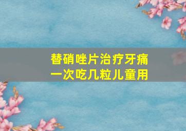 替硝唑片治疗牙痛一次吃几粒儿童用