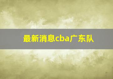 最新消息cba广东队