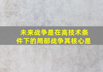 未来战争是在高技术条件下的局部战争其核心是