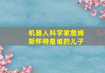 机器人科学家詹姆斯怀特是谁的儿子