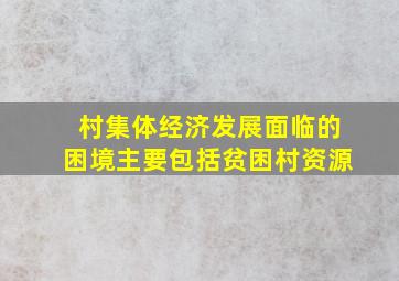 村集体经济发展面临的困境主要包括贫困村资源