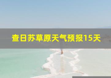 查日苏草原天气预报15天