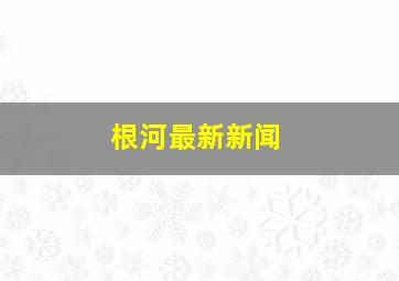 根河最新新闻