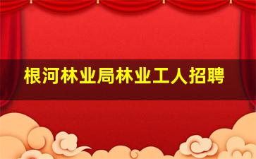 根河林业局林业工人招聘