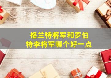 格兰特将军和罗伯特李将军哪个好一点