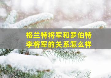 格兰特将军和罗伯特李将军的关系怎么样