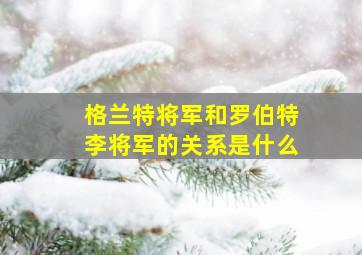 格兰特将军和罗伯特李将军的关系是什么