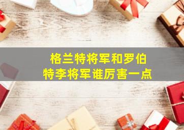 格兰特将军和罗伯特李将军谁厉害一点