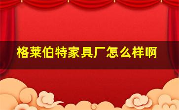 格莱伯特家具厂怎么样啊