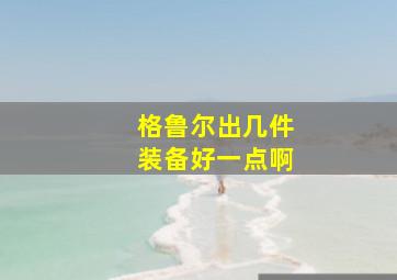 格鲁尔出几件装备好一点啊