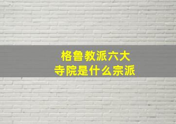 格鲁教派六大寺院是什么宗派