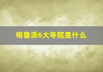 格鲁派6大寺院是什么