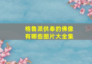 格鲁派供奉的佛像有哪些图片大全集