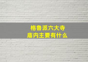 格鲁派六大寺庙内主要有什么