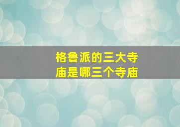 格鲁派的三大寺庙是哪三个寺庙