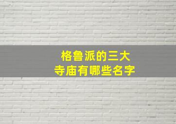 格鲁派的三大寺庙有哪些名字