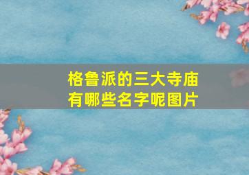 格鲁派的三大寺庙有哪些名字呢图片