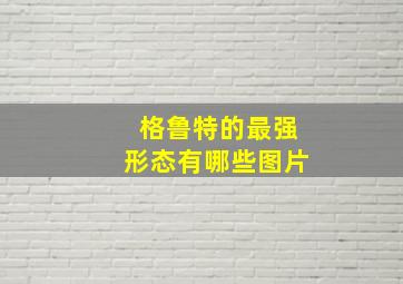 格鲁特的最强形态有哪些图片