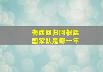 梅西回归阿根廷国家队是哪一年