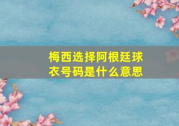 梅西选择阿根廷球衣号码是什么意思