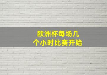 欧洲杯每场几个小时比赛开始