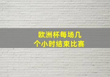 欧洲杯每场几个小时结束比赛