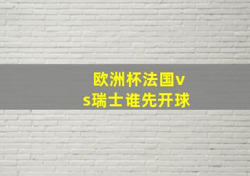 欧洲杯法国vs瑞士谁先开球