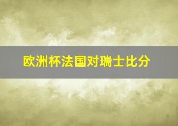 欧洲杯法国对瑞士比分