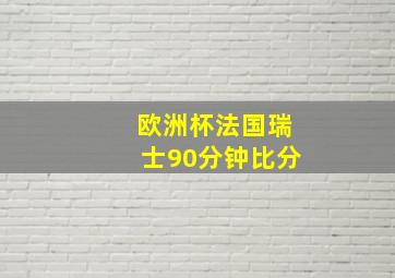 欧洲杯法国瑞士90分钟比分