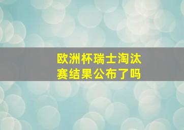 欧洲杯瑞士淘汰赛结果公布了吗