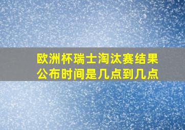 欧洲杯瑞士淘汰赛结果公布时间是几点到几点