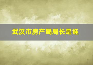 武汉市房产局局长是谁