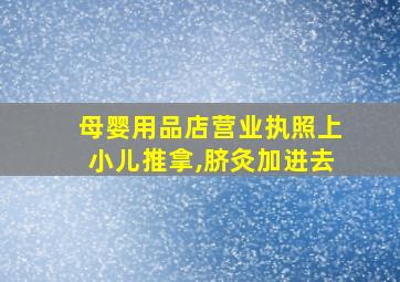 母婴用品店营业执照上小儿推拿,脐灸加进去