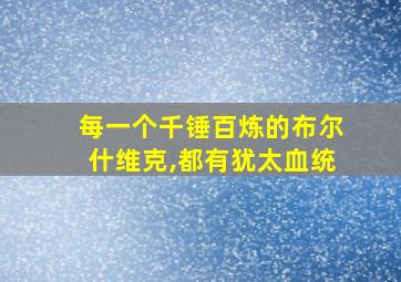 每一个千锤百炼的布尔什维克,都有犹太血统