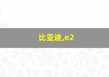 比亚迪,e2