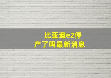 比亚迪e2停产了吗最新消息