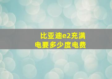 比亚迪e2充满电要多少度电费