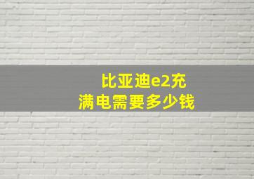 比亚迪e2充满电需要多少钱