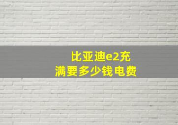 比亚迪e2充满要多少钱电费