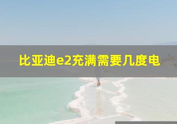 比亚迪e2充满需要几度电