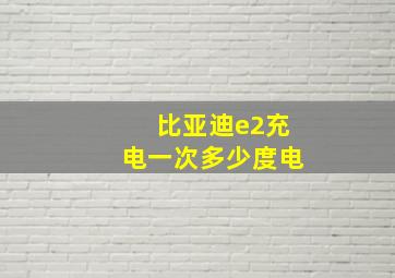 比亚迪e2充电一次多少度电