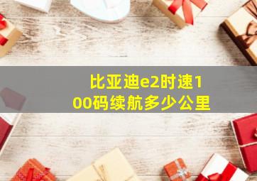 比亚迪e2时速100码续航多少公里