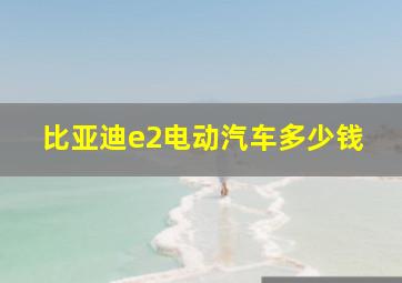 比亚迪e2电动汽车多少钱