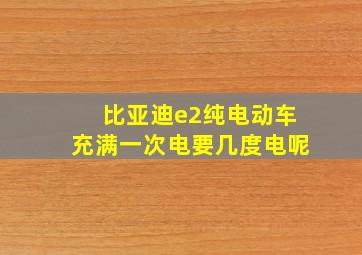 比亚迪e2纯电动车充满一次电要几度电呢