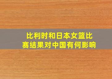 比利时和日本女篮比赛结果对中国有何影响