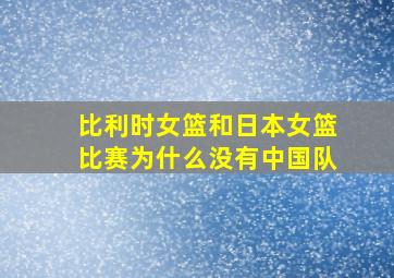 比利时女篮和日本女篮比赛为什么没有中国队