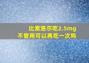 比索洛尔吃2.5mg不管用可以再吃一次吗