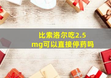 比索洛尔吃2.5mg可以直接停药吗