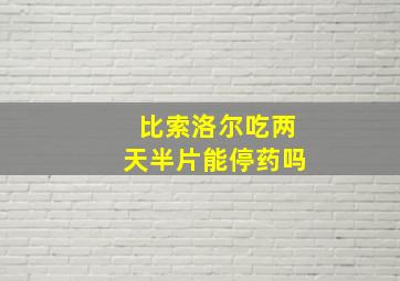 比索洛尔吃两天半片能停药吗